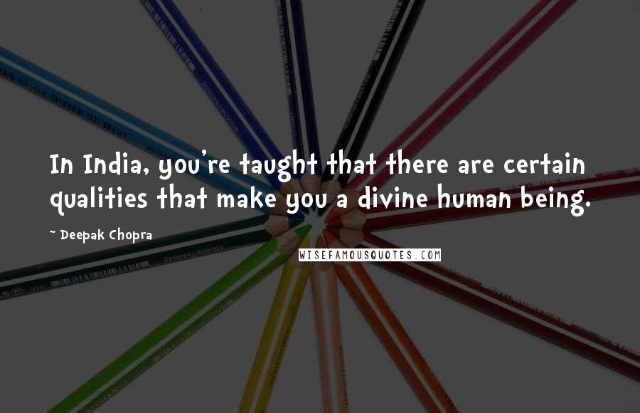 Deepak Chopra Quotes: In India, you're taught that there are certain qualities that make you a divine human being.