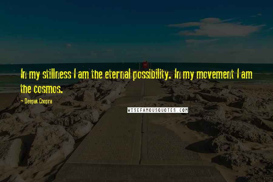 Deepak Chopra Quotes: In my stillness I am the eternal possibility. In my movement I am the cosmos.