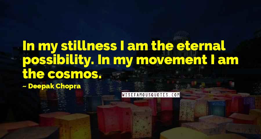 Deepak Chopra Quotes: In my stillness I am the eternal possibility. In my movement I am the cosmos.