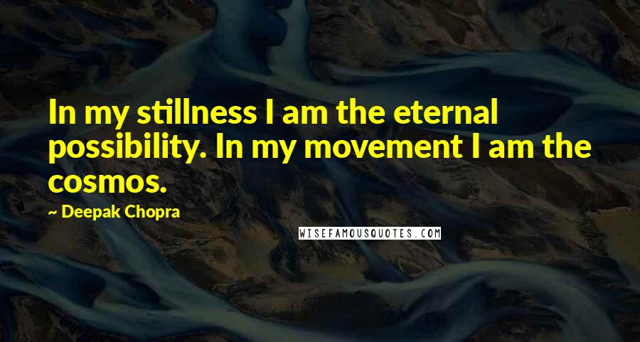 Deepak Chopra Quotes: In my stillness I am the eternal possibility. In my movement I am the cosmos.