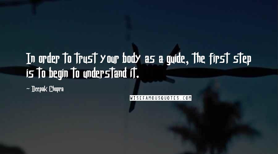 Deepak Chopra Quotes: In order to trust your body as a guide, the first step is to begin to understand it.