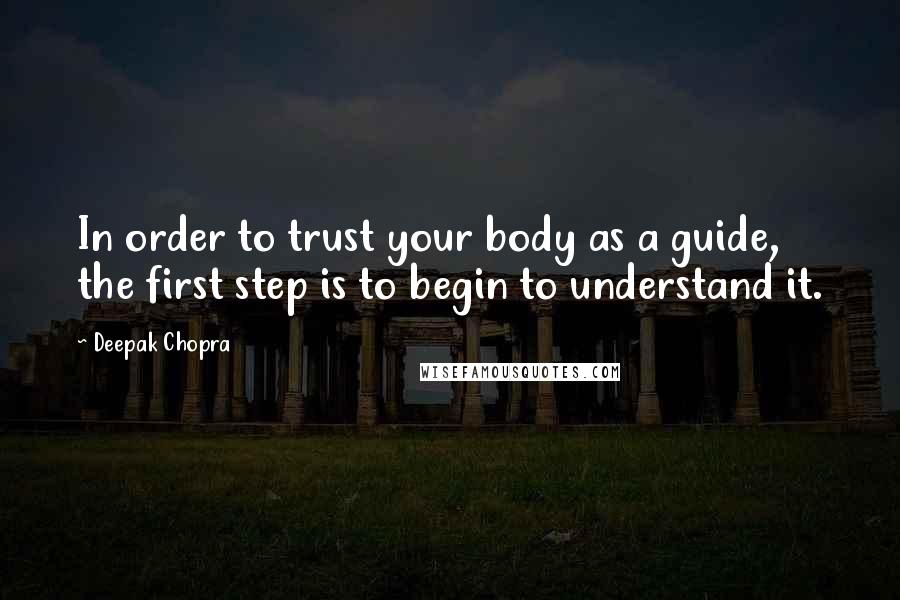 Deepak Chopra Quotes: In order to trust your body as a guide, the first step is to begin to understand it.