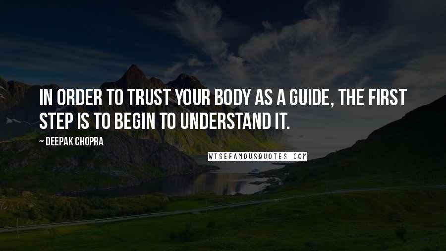Deepak Chopra Quotes: In order to trust your body as a guide, the first step is to begin to understand it.