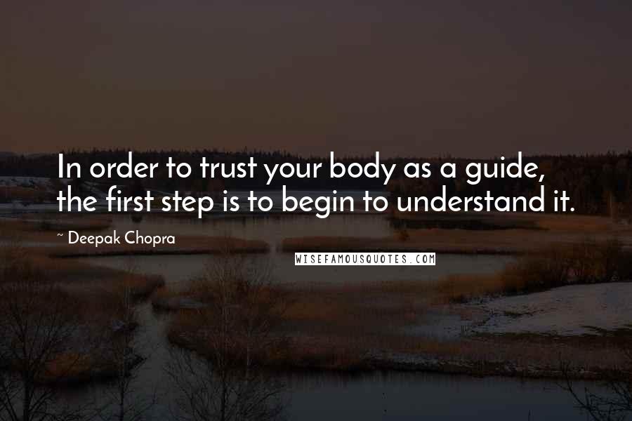 Deepak Chopra Quotes: In order to trust your body as a guide, the first step is to begin to understand it.