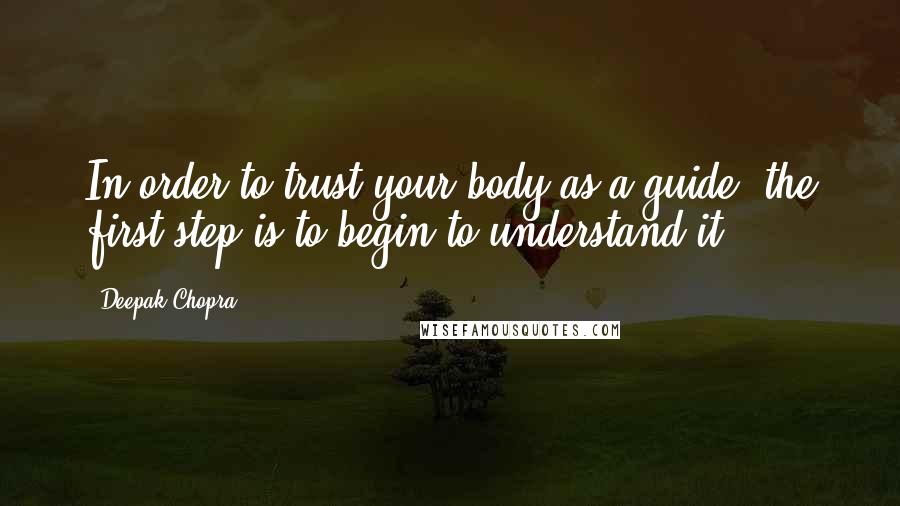 Deepak Chopra Quotes: In order to trust your body as a guide, the first step is to begin to understand it.