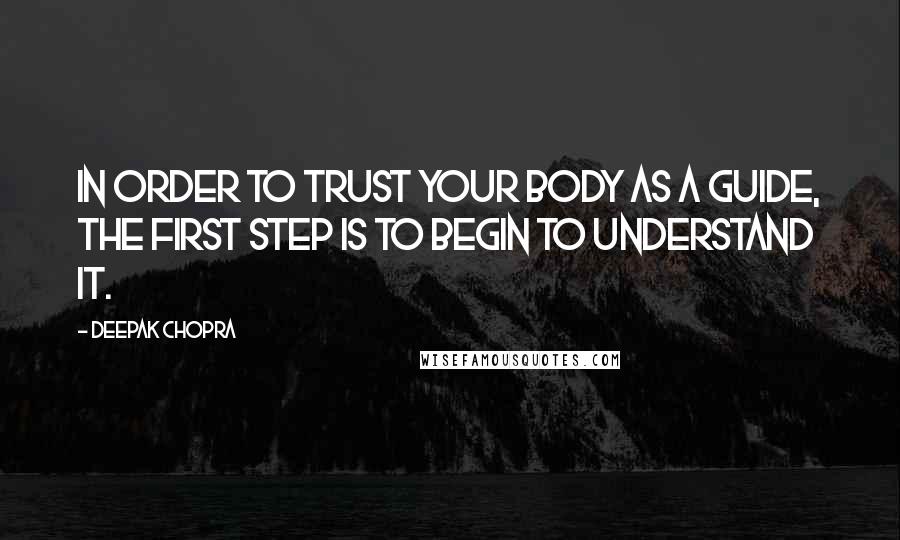 Deepak Chopra Quotes: In order to trust your body as a guide, the first step is to begin to understand it.