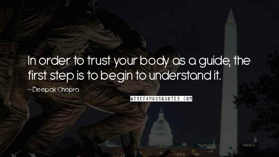 Deepak Chopra Quotes: In order to trust your body as a guide, the first step is to begin to understand it.