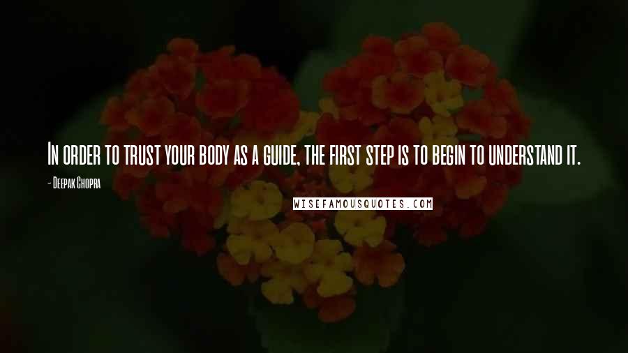 Deepak Chopra Quotes: In order to trust your body as a guide, the first step is to begin to understand it.