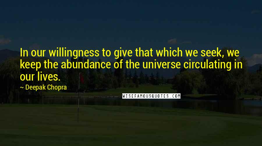 Deepak Chopra Quotes: In our willingness to give that which we seek, we keep the abundance of the universe circulating in our lives.