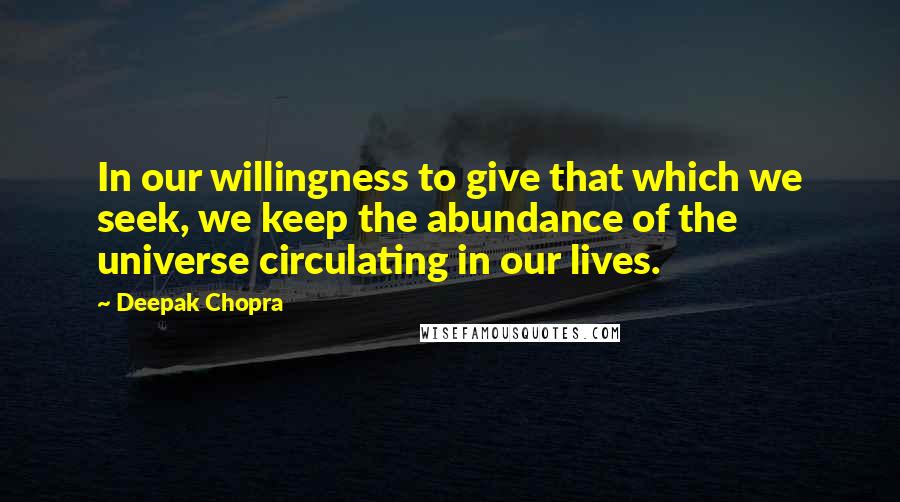 Deepak Chopra Quotes: In our willingness to give that which we seek, we keep the abundance of the universe circulating in our lives.