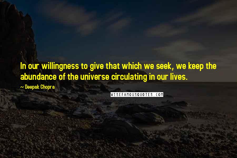 Deepak Chopra Quotes: In our willingness to give that which we seek, we keep the abundance of the universe circulating in our lives.