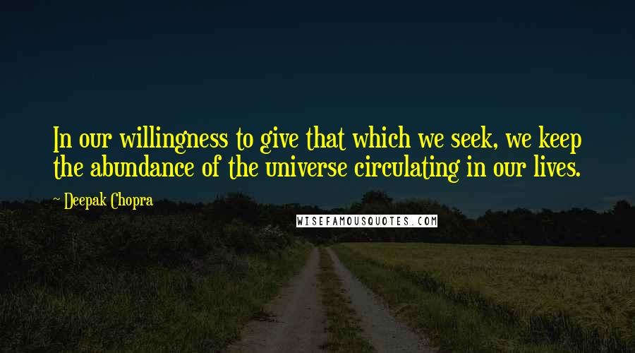 Deepak Chopra Quotes: In our willingness to give that which we seek, we keep the abundance of the universe circulating in our lives.