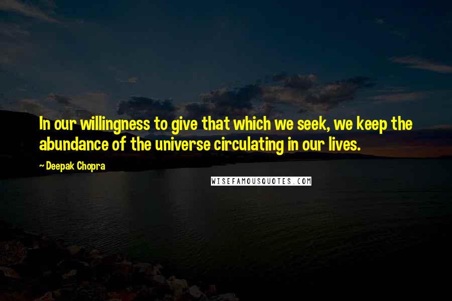 Deepak Chopra Quotes: In our willingness to give that which we seek, we keep the abundance of the universe circulating in our lives.