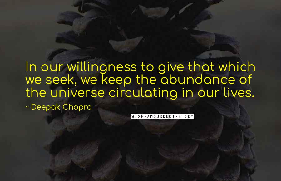 Deepak Chopra Quotes: In our willingness to give that which we seek, we keep the abundance of the universe circulating in our lives.