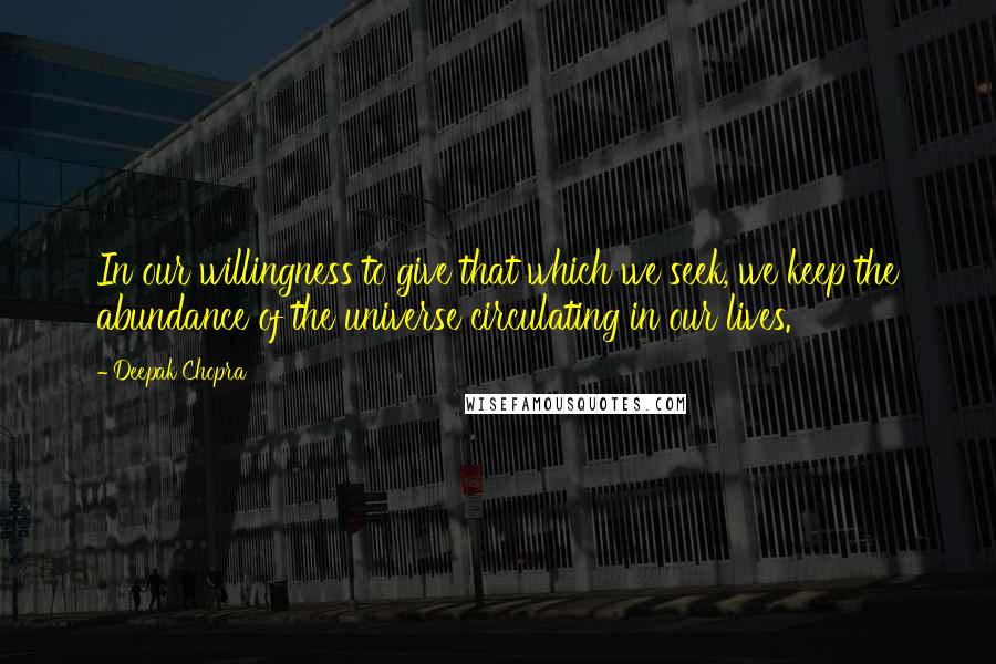 Deepak Chopra Quotes: In our willingness to give that which we seek, we keep the abundance of the universe circulating in our lives.