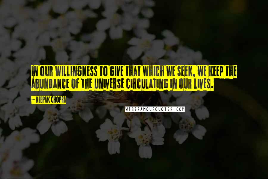 Deepak Chopra Quotes: In our willingness to give that which we seek, we keep the abundance of the universe circulating in our lives.