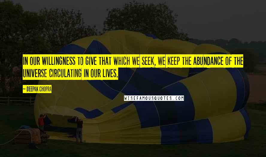 Deepak Chopra Quotes: In our willingness to give that which we seek, we keep the abundance of the universe circulating in our lives.