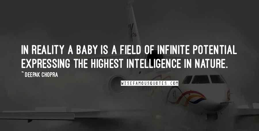 Deepak Chopra Quotes: In reality a baby is a field of infinite potential expressing the highest intelligence in Nature.