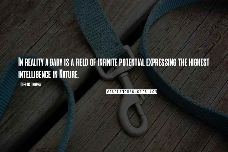 Deepak Chopra Quotes: In reality a baby is a field of infinite potential expressing the highest intelligence in Nature.