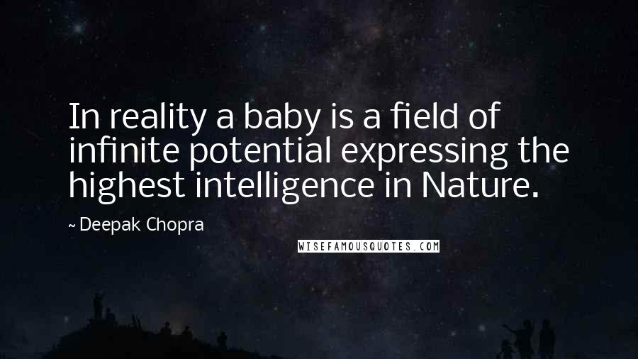 Deepak Chopra Quotes: In reality a baby is a field of infinite potential expressing the highest intelligence in Nature.