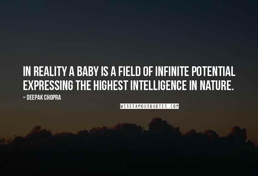 Deepak Chopra Quotes: In reality a baby is a field of infinite potential expressing the highest intelligence in Nature.