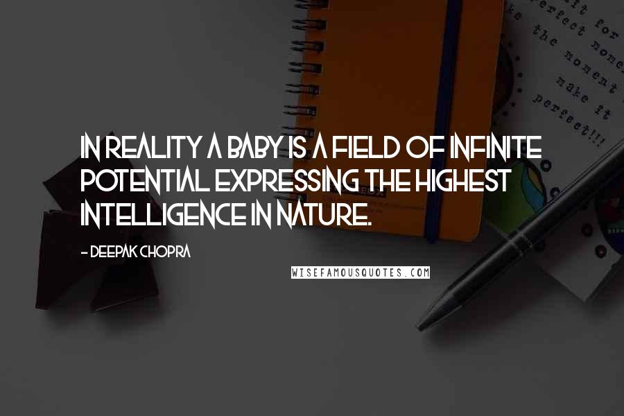 Deepak Chopra Quotes: In reality a baby is a field of infinite potential expressing the highest intelligence in Nature.