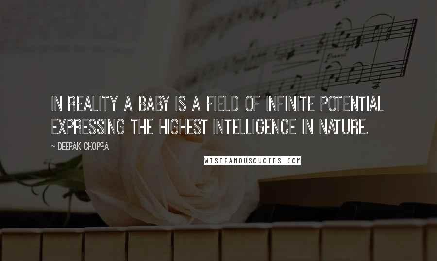 Deepak Chopra Quotes: In reality a baby is a field of infinite potential expressing the highest intelligence in Nature.