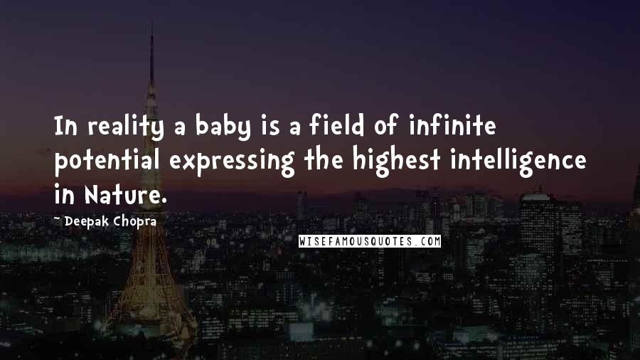 Deepak Chopra Quotes: In reality a baby is a field of infinite potential expressing the highest intelligence in Nature.