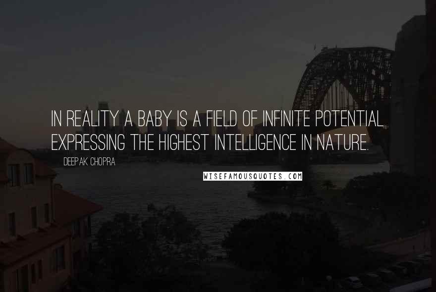 Deepak Chopra Quotes: In reality a baby is a field of infinite potential expressing the highest intelligence in Nature.