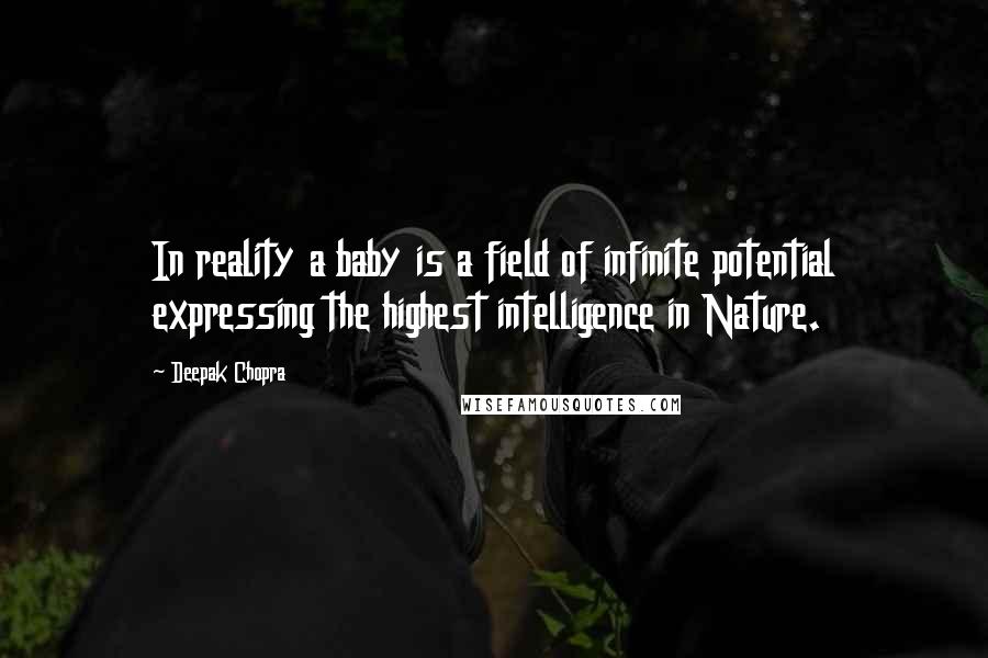 Deepak Chopra Quotes: In reality a baby is a field of infinite potential expressing the highest intelligence in Nature.