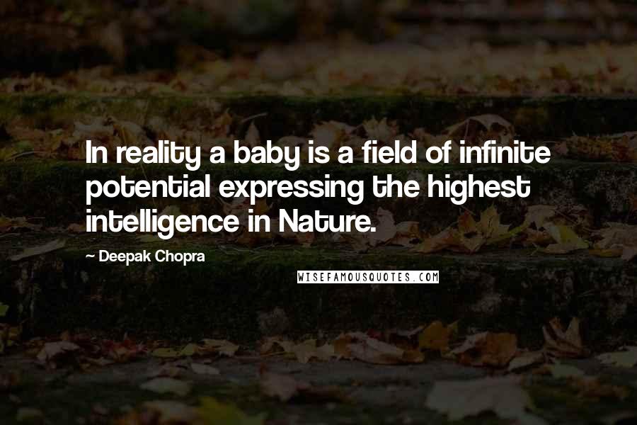 Deepak Chopra Quotes: In reality a baby is a field of infinite potential expressing the highest intelligence in Nature.