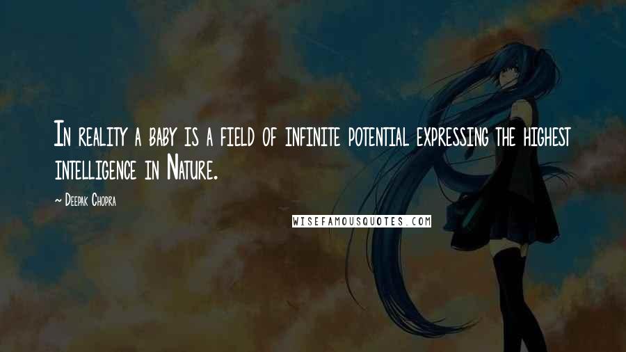 Deepak Chopra Quotes: In reality a baby is a field of infinite potential expressing the highest intelligence in Nature.