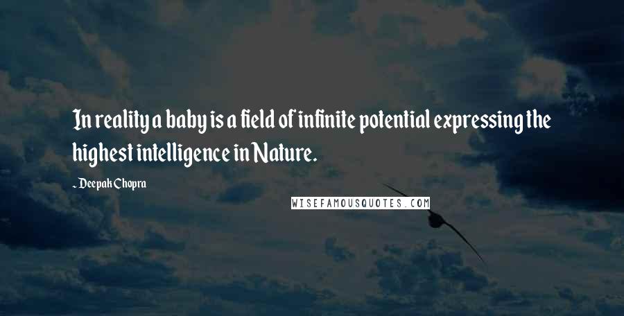 Deepak Chopra Quotes: In reality a baby is a field of infinite potential expressing the highest intelligence in Nature.