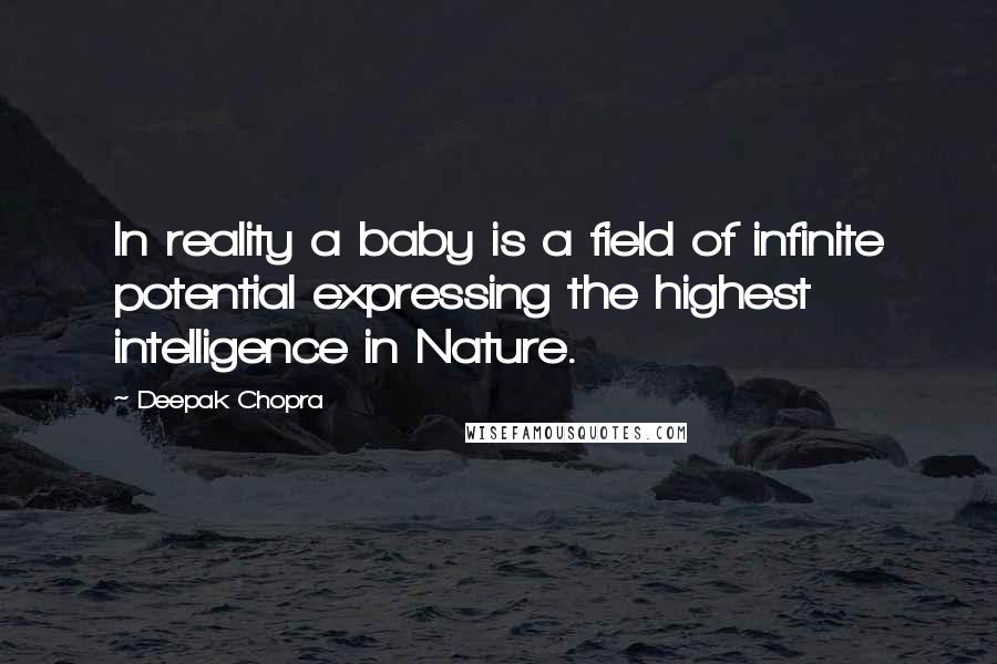 Deepak Chopra Quotes: In reality a baby is a field of infinite potential expressing the highest intelligence in Nature.