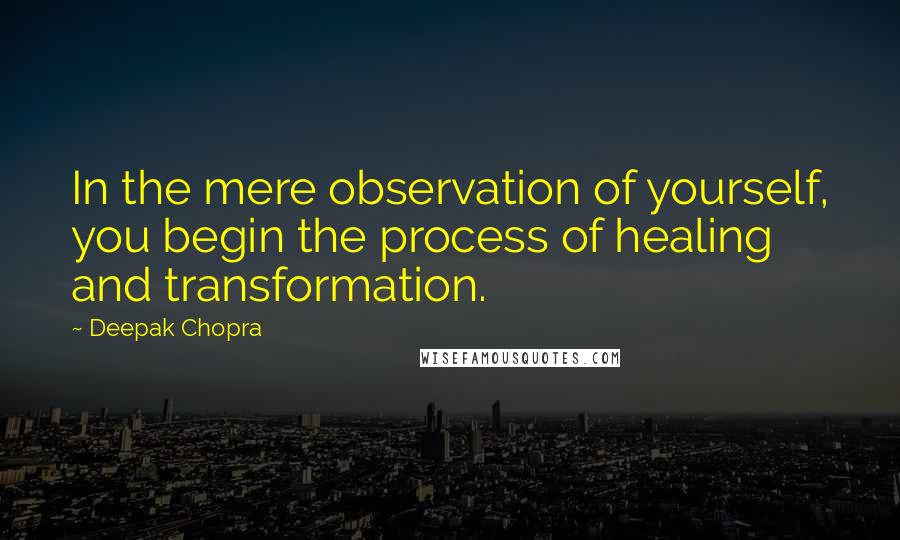 Deepak Chopra Quotes: In the mere observation of yourself, you begin the process of healing and transformation.