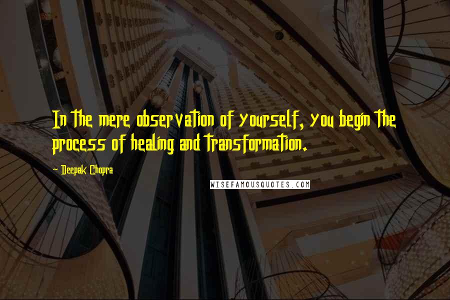 Deepak Chopra Quotes: In the mere observation of yourself, you begin the process of healing and transformation.