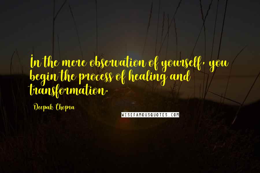 Deepak Chopra Quotes: In the mere observation of yourself, you begin the process of healing and transformation.