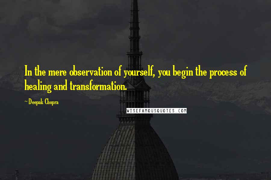 Deepak Chopra Quotes: In the mere observation of yourself, you begin the process of healing and transformation.