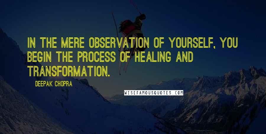 Deepak Chopra Quotes: In the mere observation of yourself, you begin the process of healing and transformation.