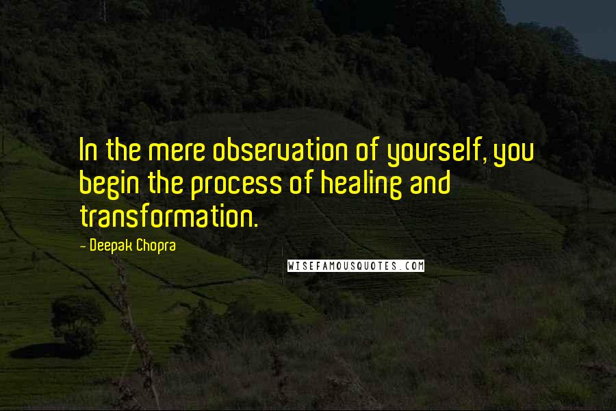 Deepak Chopra Quotes: In the mere observation of yourself, you begin the process of healing and transformation.