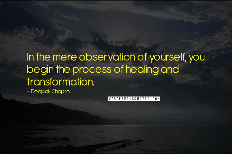 Deepak Chopra Quotes: In the mere observation of yourself, you begin the process of healing and transformation.