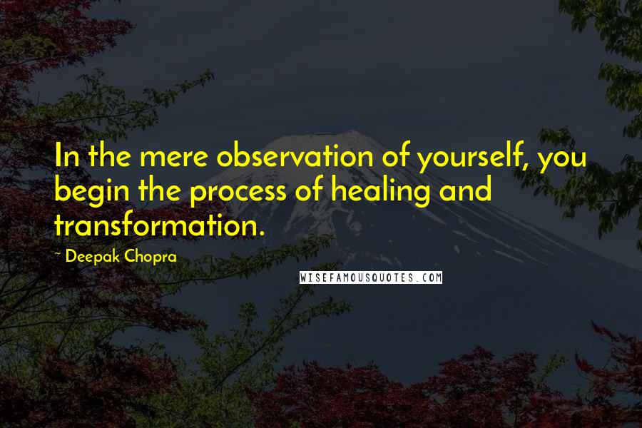 Deepak Chopra Quotes: In the mere observation of yourself, you begin the process of healing and transformation.