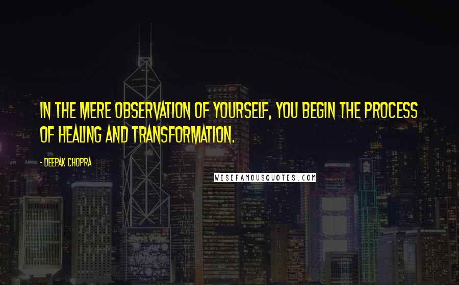 Deepak Chopra Quotes: In the mere observation of yourself, you begin the process of healing and transformation.