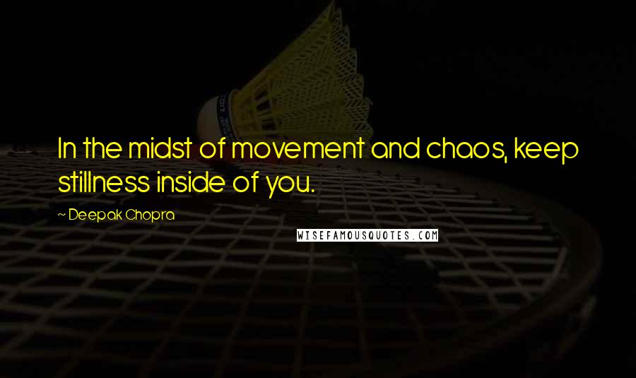 Deepak Chopra Quotes: In the midst of movement and chaos, keep stillness inside of you.