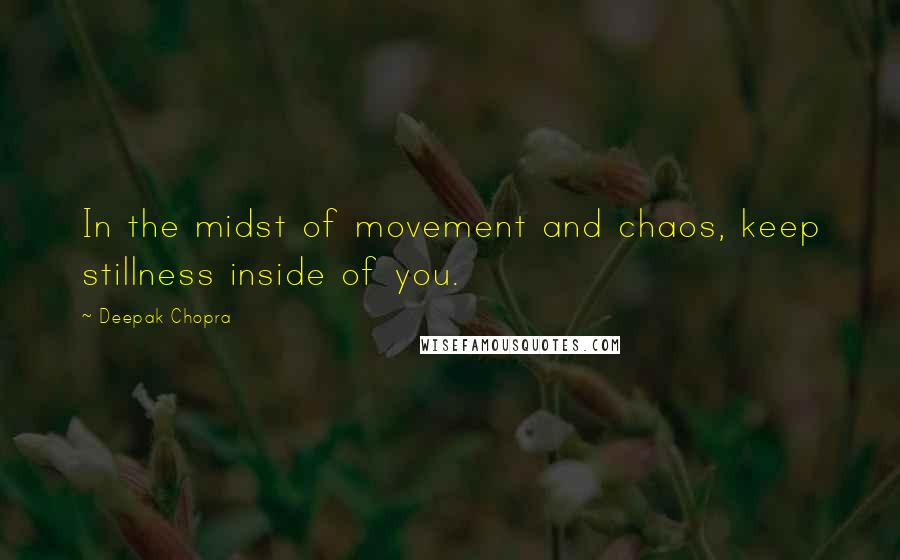 Deepak Chopra Quotes: In the midst of movement and chaos, keep stillness inside of you.