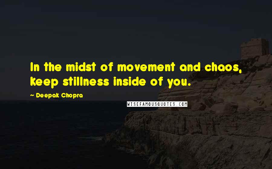 Deepak Chopra Quotes: In the midst of movement and chaos, keep stillness inside of you.