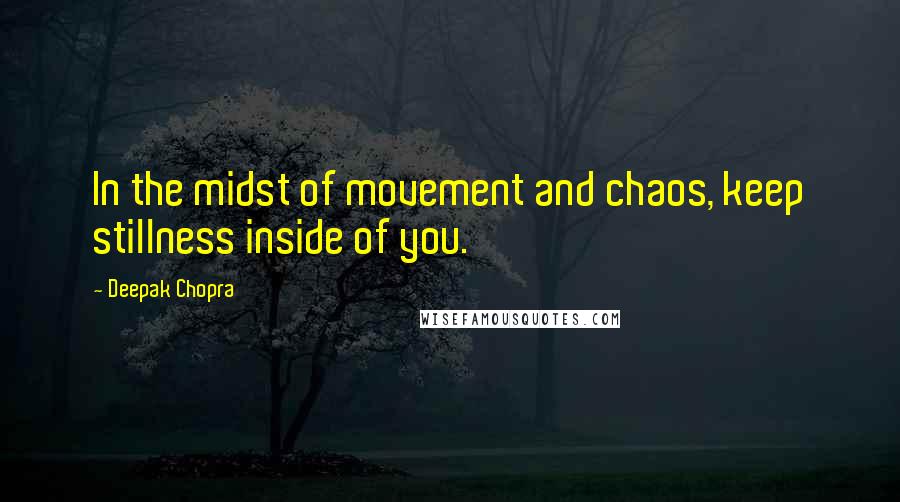 Deepak Chopra Quotes: In the midst of movement and chaos, keep stillness inside of you.