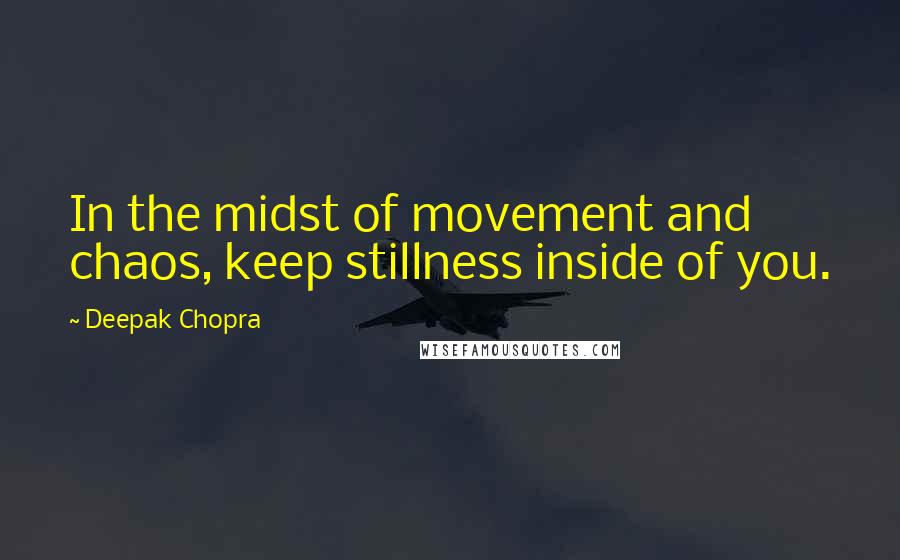 Deepak Chopra Quotes: In the midst of movement and chaos, keep stillness inside of you.