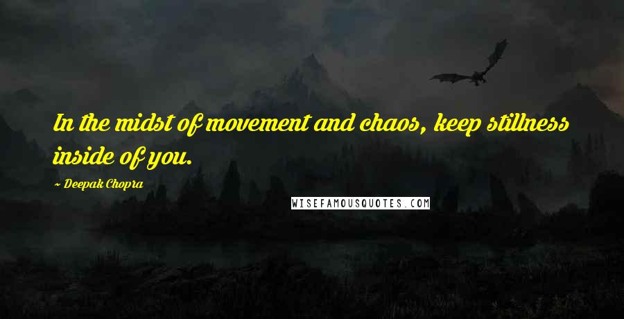 Deepak Chopra Quotes: In the midst of movement and chaos, keep stillness inside of you.