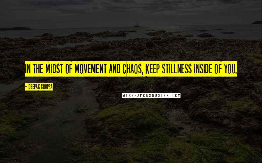 Deepak Chopra Quotes: In the midst of movement and chaos, keep stillness inside of you.